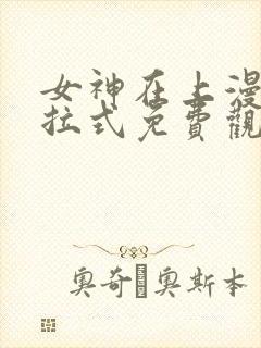 女神在上漫画下拉式免费观看全部