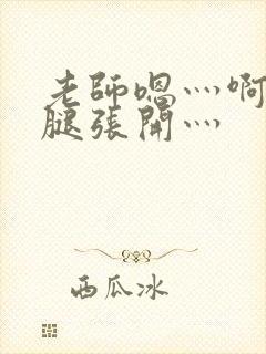 老师嗯灬啊灬把腿张开灬