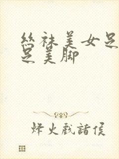 丝袜美女足淫美足美脚