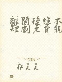 离开后绝不回头短剧免费观看