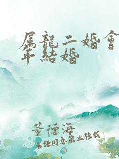 属龙二婚会在哪年结婚