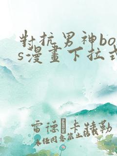 对抗男神boss漫画下拉式免费