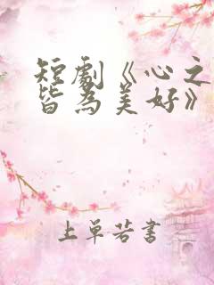 短剧《心之所向皆为美好》免费观看