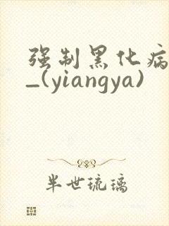 强制黑化病娇文_(yiangya)