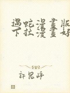 遇蛇漫画版免费下拉漫画好漫6漫画