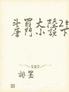 斗罗大陆2绝世唐门小说下载txt