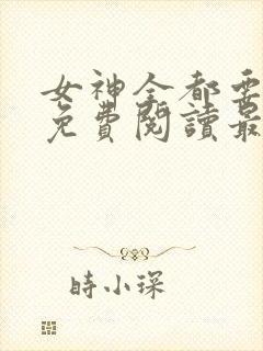 女神全都要全本免费阅读最新章节