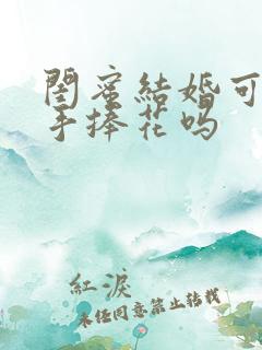 闺蜜结婚可以送手捧花吗