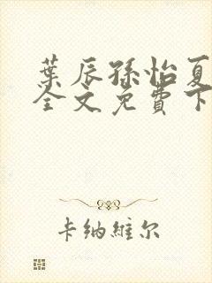 叶辰孙怡夏若雪全文免费下载阅读