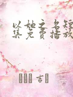 以她之名短剧全集免费播放