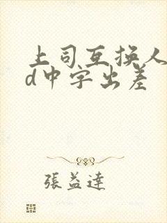 上司互换人妻hd中字出差