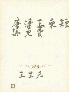 唐潇王东短剧全集免费