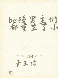 be后男主们全都重生了小说免费阅读