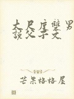 大尺度双男主小说父子文