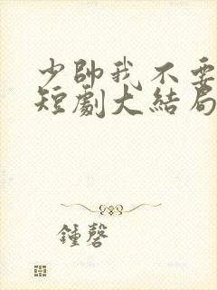 少帅我不要你了短剧大结局