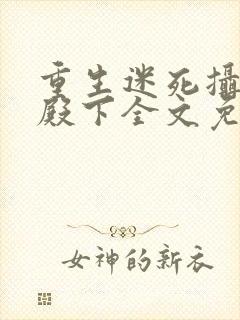 重生迷死摄政王殿下全文免费阅读