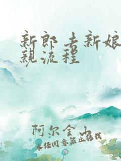 新郎去新娘家接亲流程