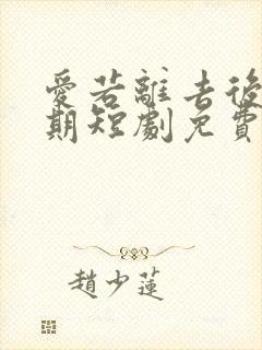 爱若离去后会无期短剧免费观看全集