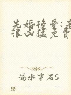 先婚后爱:老公很凶猛免费阅读