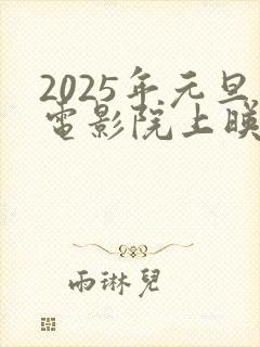 2025年元旦电影院上映的电影有哪些