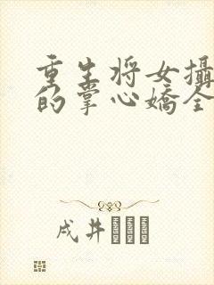 重生将女摄政王的掌心娇全文免费阅读