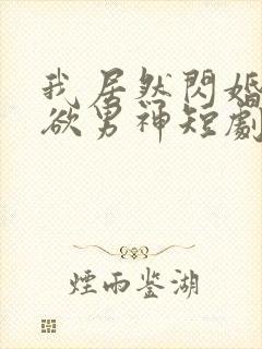 我居然闪婚了禁欲男神短剧