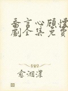 乔言心顾怀之短剧全集免费