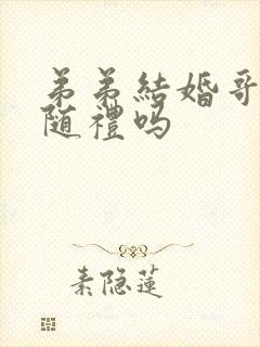 弟弟结婚哥哥要随礼吗