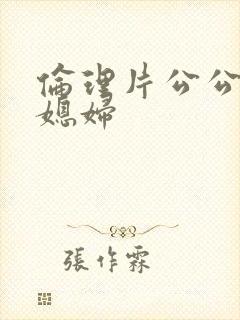 伦理片公公和儿媳妇