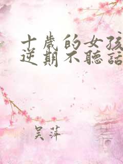 十岁的女孩子叛逆期不听话怎么办呢