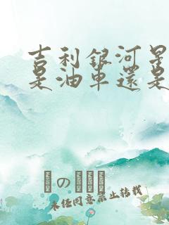 吉利银河星舰7是油车还是电车