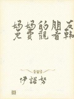 妈妈的朋友在线免费观看韩剧