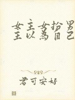 女主女扮男装男主以为自己是断袖的小说