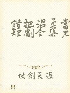 错把温柔当情深短剧全集免费看