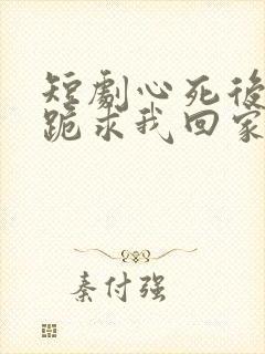 短剧心死后家人跪求我回家