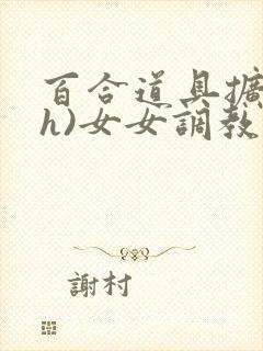 百合道具扩张(h)女女调教小说