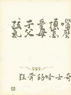 孩子爱顶嘴发脾气父母怎么办