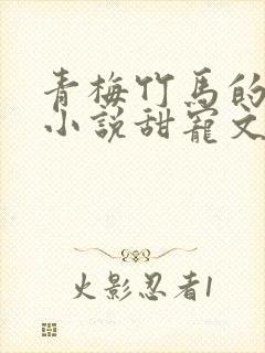 青梅竹马的短篇小说甜宠文