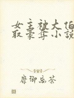 女主被大伯哥强取豪夺小说