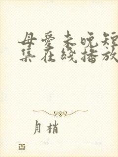 母爱未晚短剧全集在线播放免费观看