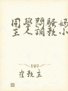 同学闷骚妈妈被主人调教小说