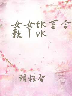 女女tk百合调教丨vk