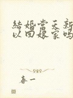 结婚当天新娘可以回娘家吗