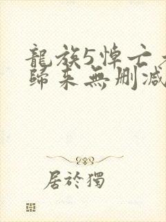 龙族5悼亡者的归来无删减阅读全文