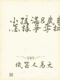 小孩满8岁离婚,怎样争夺抚养权