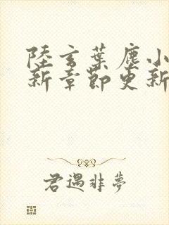 陆玄叶尘小说最新章节更新时间