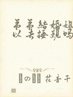 弟弟结婚姐姐可以去接亲吗