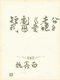 短剧《老公请和我恋爱吧》在线观看