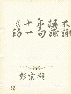 《十年换不回你的一句谢谢》短剧免