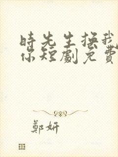 时先生换我来爱你短剧免费观看